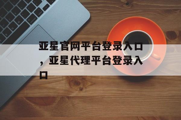 亚星官网平台登录入口，亚星代理平台登录入口