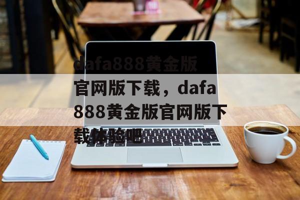 dafa888黄金版官网版下载，dafa888黄金版官网版下载体验吧