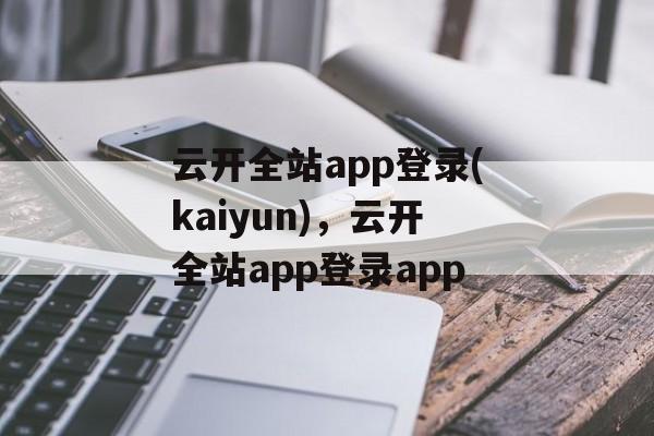 云开全站app登录(kaiyun)，云开全站app登录app