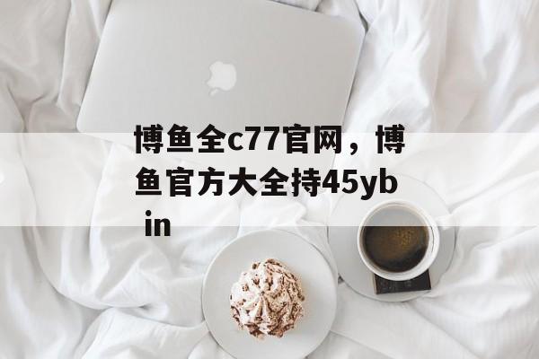 博鱼全c77官网，博鱼官方大全持45yb in