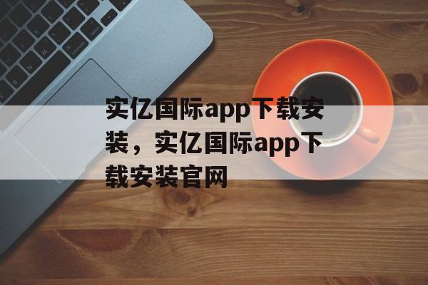 实亿国际app下载安装，实亿国际app下载安装官网