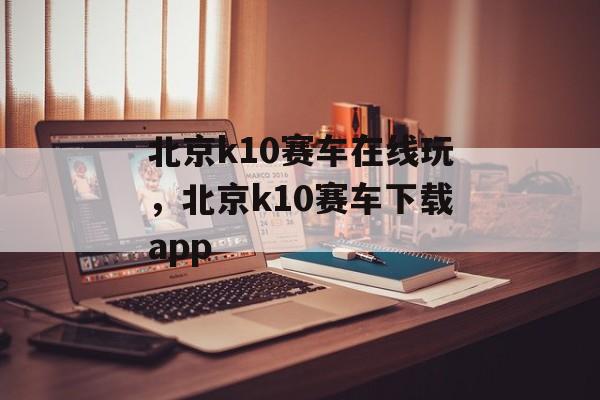 北京k10赛车在线玩，北京k10赛车下载app