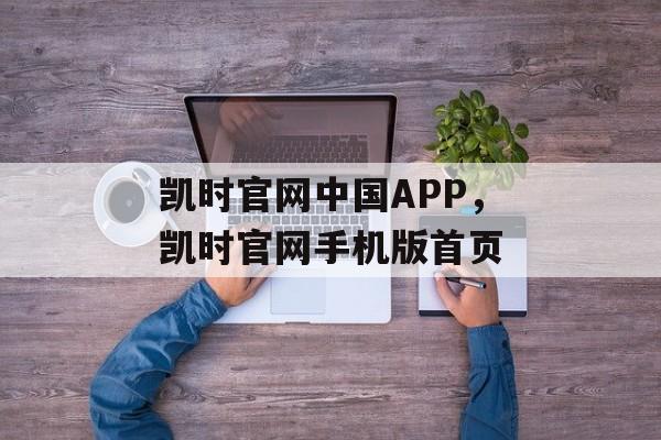 凯时官网中国APP，凯时官网手机版首页