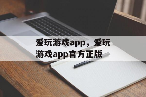 爱玩游戏app，爱玩游戏app官方正版